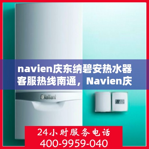 navien庆东纳碧安热水器客服热线南通，Navien庆东纳碧安热水器南通客服热线详解
