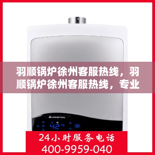 羽顺锅炉徐州客服热线，羽顺锅炉徐州客服热线，专业服务，贴心关怀