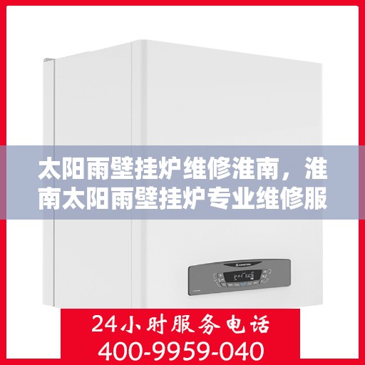 太阳雨壁挂炉维修淮南，淮南太阳雨壁挂炉专业维修服务团队