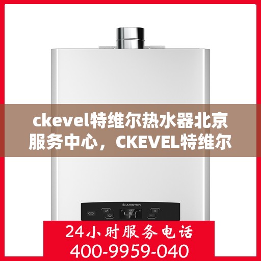 ckevel特维尔热水器北京服务中心，CKEVEL特维尔热水器北京专业服务中心，品质服务的温暖之选