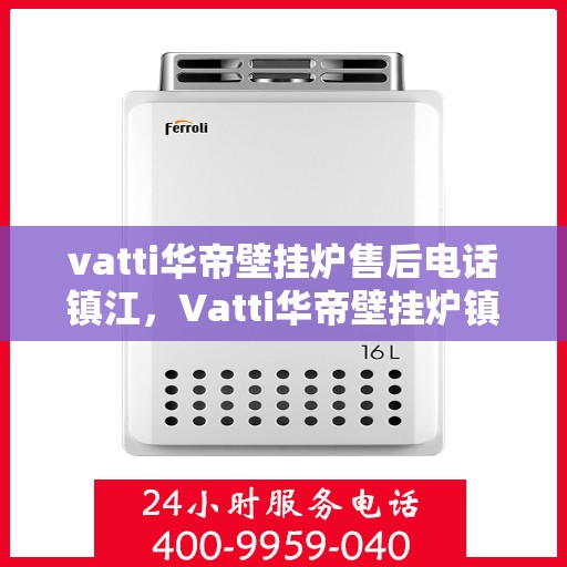 vatti华帝壁挂炉售后电话镇江，Vatti华帝壁挂炉镇江售后专线，一站式解决您的壁挂炉问题