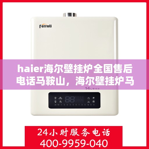 haier海尔壁挂炉全国售后电话马鞍山，海尔壁挂炉马鞍山售后热线及全国服务网点一览