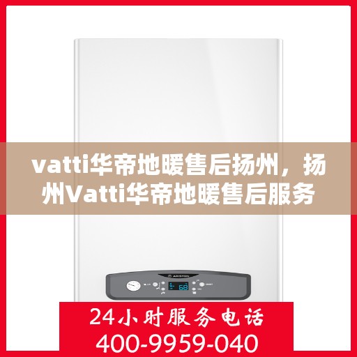 vatti华帝地暖售后扬州，扬州Vatti华帝地暖售后服务详解