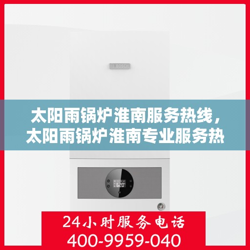太阳雨锅炉淮南服务热线，太阳雨锅炉淮南专业服务热线，一站式解决方案的贴心服务团队