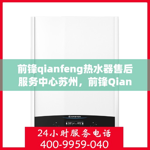 前锋qianfeng热水器售后服务中心苏州，前锋Qianfeng热水器苏州售后服务中心，专业维修与贴心服务