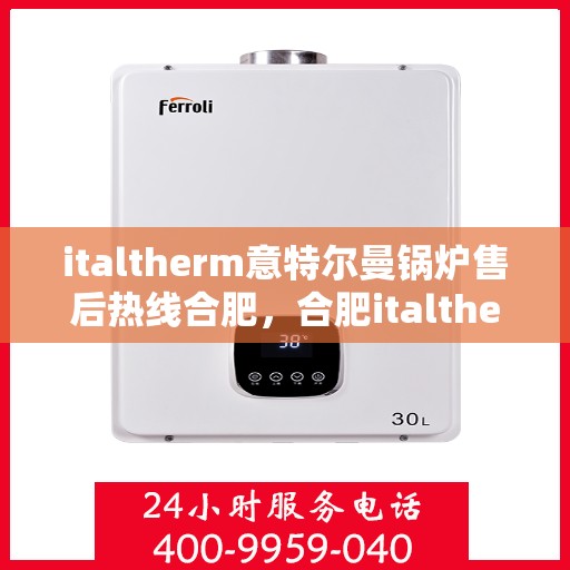 italtherm意特尔曼锅炉售后热线合肥，合肥italtherm意特尔曼锅炉售后热线全攻略