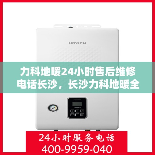 力科地暖24小时售后维修电话长沙，长沙力科地暖全天候售后维修热线
