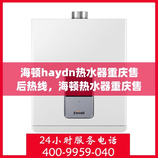 海顿haydn热水器重庆售后热线，海顿热水器重庆售后热线，专业维修与贴心服务