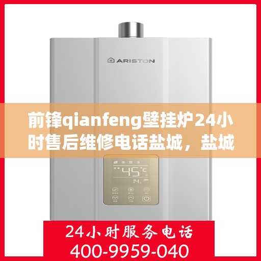 前锋qianfeng壁挂炉24小时售后维修电话盐城，盐城前锋Qianfeng壁挂炉全天候售后维修服务热线