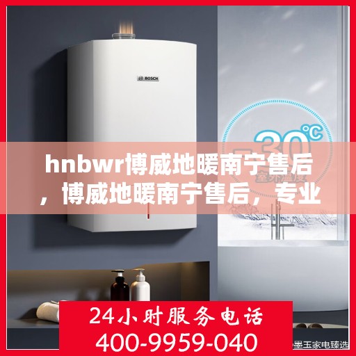 hnbwr博威地暖南宁售后，博威地暖南宁售后，专业维修，贴心服务