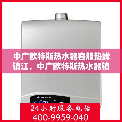中广欧特斯热水器客服热线镇江，中广欧特斯热水器镇江客服热线详解