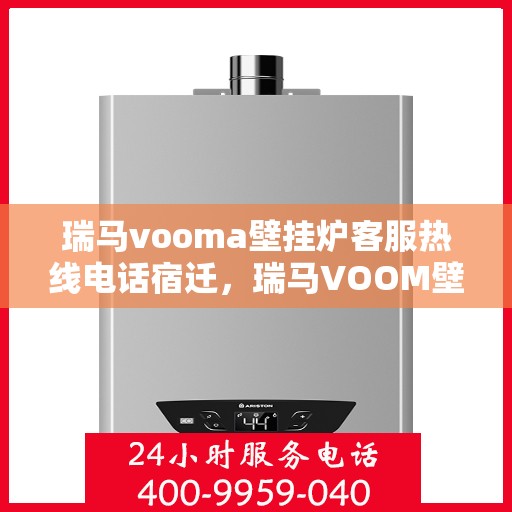 瑞马vooma壁挂炉客服热线电话宿迁，瑞马VOOM壁挂炉客服热线电话在宿迁，专业支持与解决方案的温暖连线