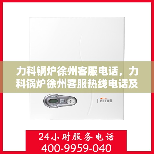 力科锅炉徐州客服电话，力科锅炉徐州客服热线电话及咨询服务指南