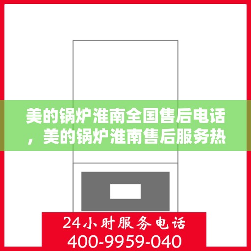 美的锅炉淮南全国售后电话，美的锅炉淮南售后服务热线及联系方式