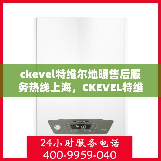 ckevel特维尔地暖售后服务热线上海，CKEVEL特维尔地暖上海售后服务热线详解