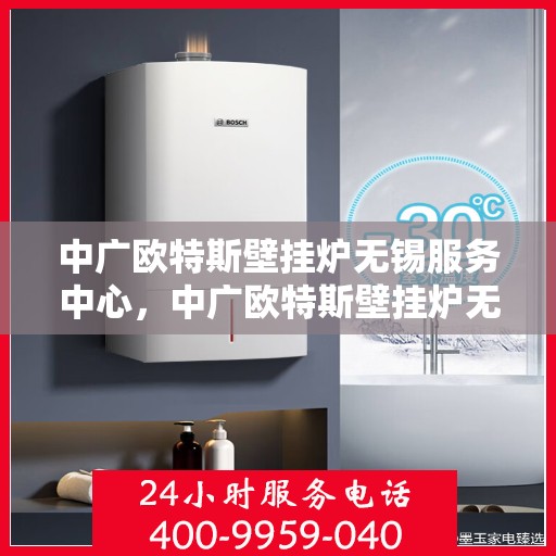 中广欧特斯壁挂炉无锡服务中心，中广欧特斯壁挂炉无锡服务中心，专业维修与优质服务并行