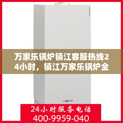万家乐锅炉镇江客服热线24小时，镇江万家乐锅炉全天候客服热线，贴心服务不打烊