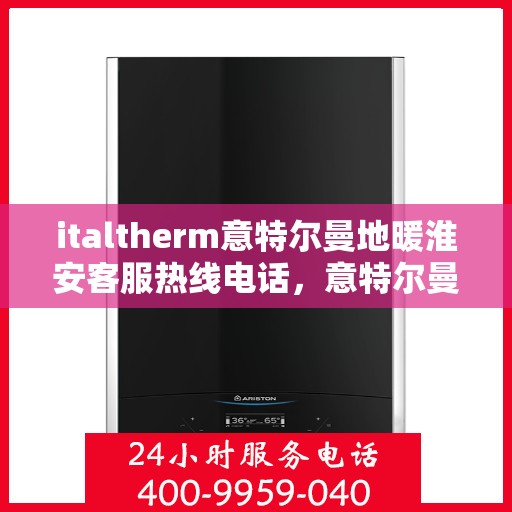 italtherm意特尔曼地暖淮安客服热线电话，意特尔曼地暖淮安客服热线电话——专业支持与贴心服务
