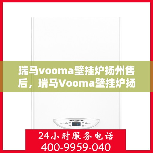 瑞马vooma壁挂炉扬州售后，瑞马Vooma壁挂炉扬州售后服务详解