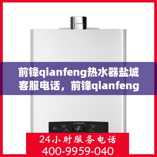 前锋qianfeng热水器盐城客服电话，前锋qianfeng热水器盐城客服热线——专业解答，温暖您的生活