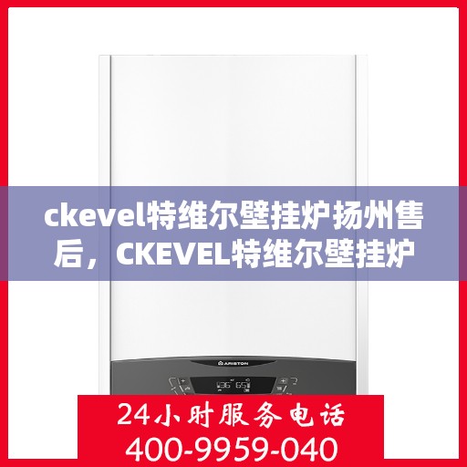 ckevel特维尔壁挂炉扬州售后，CKEVEL特维尔壁挂炉扬州售后服务中心，专业维修与优质服务