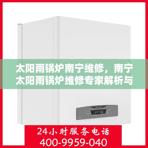 太阳雨锅炉南宁维修，南宁太阳雨锅炉维修专家解析与指南