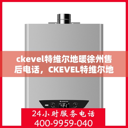 ckevel特维尔地暖徐州售后电话，CKEVEL特维尔地暖徐州售后服务热线及电话全攻略