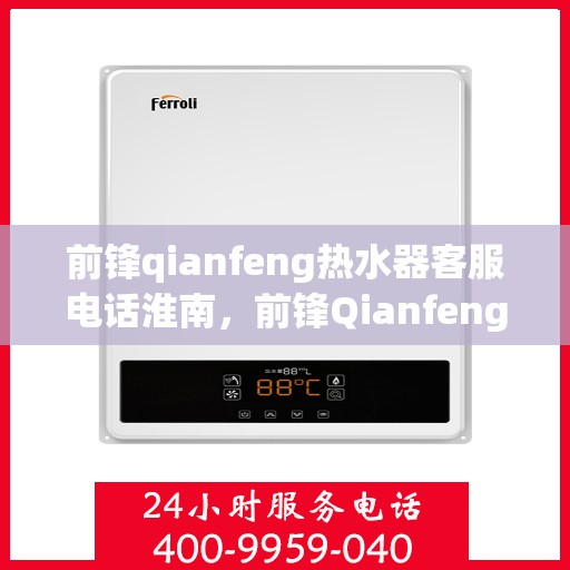 前锋qianfeng热水器客服电话淮南，前锋Qianfeng热水器淮南客服热线及咨询电话号码解析