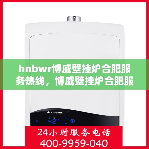 hnbwr博威壁挂炉合肥服务热线，博威壁挂炉合肥服务热线，专业团队为您提供全方位服务支持