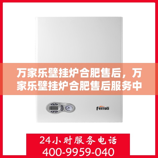 万家乐壁挂炉合肥售后，万家乐壁挂炉合肥售后服务中心，专业维修与贴心服务