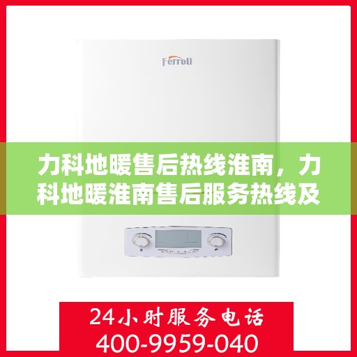 力科地暖售后热线淮南，力科地暖淮南售后服务热线及维修指南