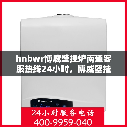 hnbwr博威壁挂炉南通客服热线24小时，博威壁挂炉南通客服热线，全天候服务，温暖您的生活