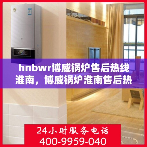 hnbwr博威锅炉售后热线淮南，博威锅炉淮南售后热线及服务一览