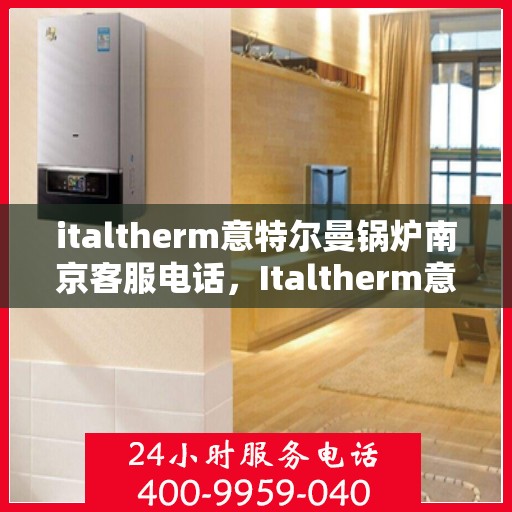 italtherm意特尔曼锅炉南京客服电话，Italtherm意特尔曼锅炉南京客服热线及服务中心联系方式