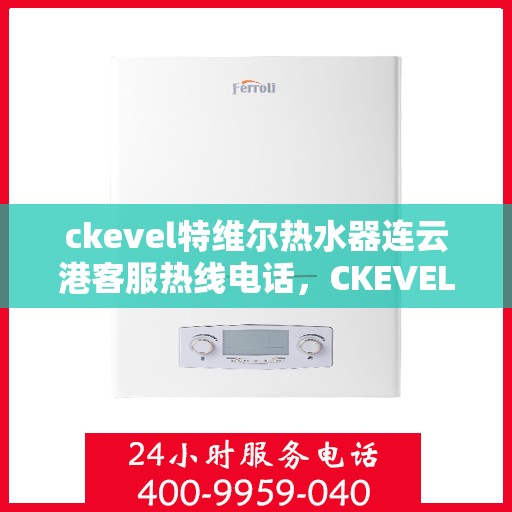 ckevel特维尔热水器连云港客服热线电话，CKEVEL特维尔热水器连云港客服热线电话及售后服务解析