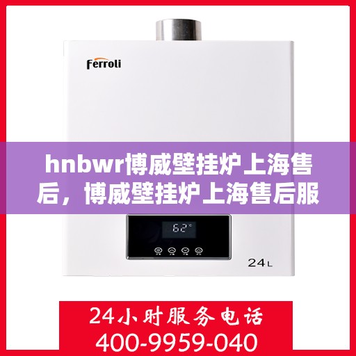 hnbwr博威壁挂炉上海售后，博威壁挂炉上海售后服务中心，专业维修，贴心服务