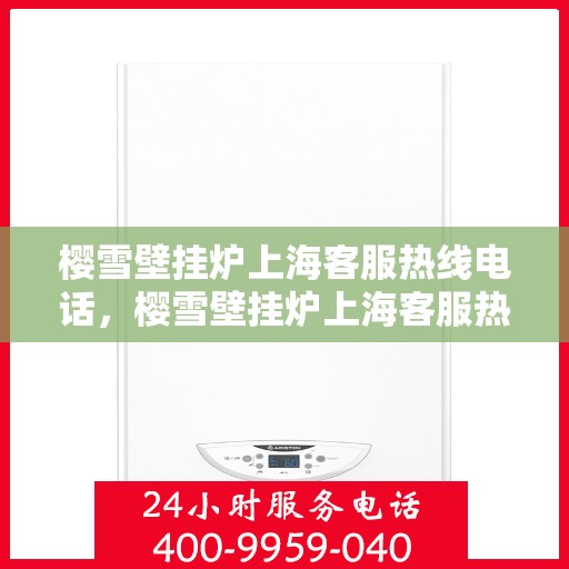 樱雪壁挂炉上海客服热线电话，樱雪壁挂炉上海客服热线电话——专业售后维修服务团队为您解答疑惑