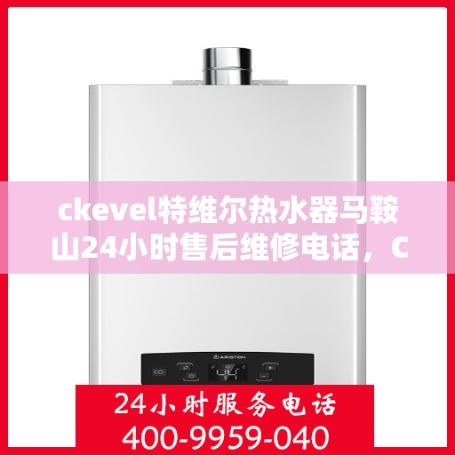 ckevel特维尔热水器马鞍山24小时售后维修电话，CKEVEL特维尔热水器马鞍山全天候售后维修服务热线