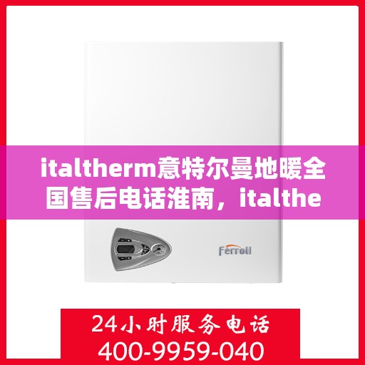 italtherm意特尔曼地暖全国售后电话淮南，italtherm意特尔曼地暖全国售后电话淮南服务热线公布
