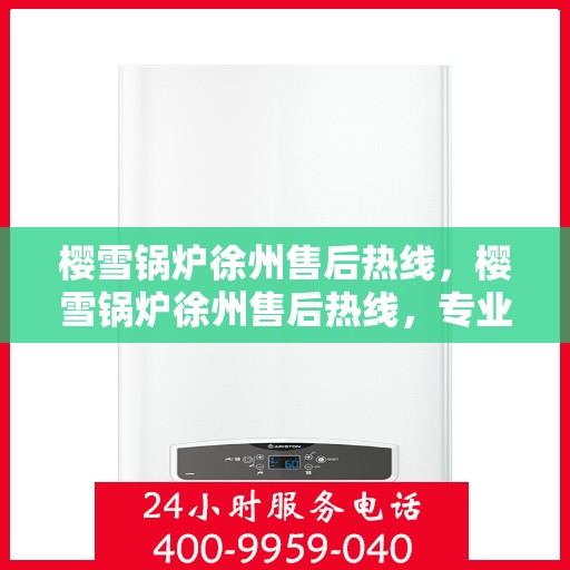 樱雪锅炉徐州售后热线，樱雪锅炉徐州售后热线，专业维修与服务质量保障