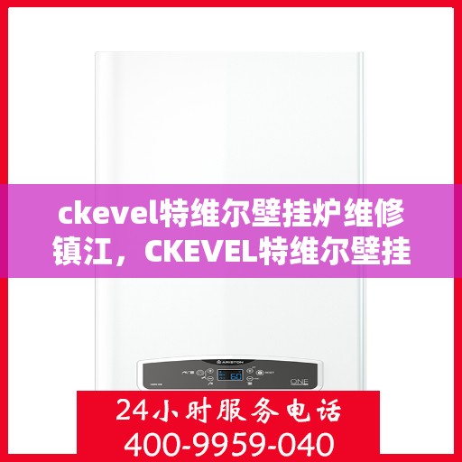 ckevel特维尔壁挂炉维修镇江，CKEVEL特维尔壁挂炉镇江专业维修服务指南
