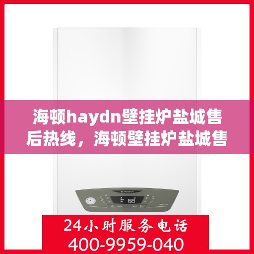 海顿haydn壁挂炉盐城售后热线，海顿壁挂炉盐城售后热线，专业服务，温暖您的生活