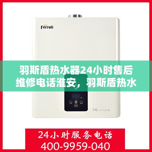 羽斯盾热水器24小时售后维修电话淮安，羽斯盾热水器淮安售后维修热线全天候服务，专业解决您的热水器问题