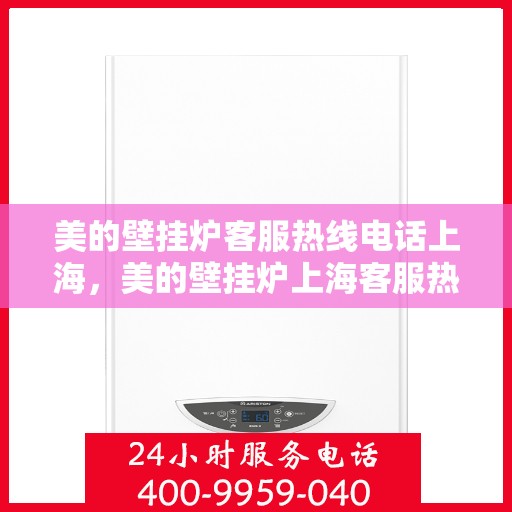 美的壁挂炉客服热线电话上海，美的壁挂炉上海客服热线电话详解
