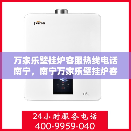 万家乐壁挂炉客服热线电话南宁，南宁万家乐壁挂炉客服热线电话，专业支持与解决方案一站式服务