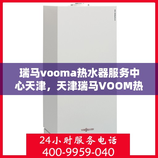瑞马vooma热水器服务中心天津，天津瑞马VOOM热水器服务中心专业维修与保养