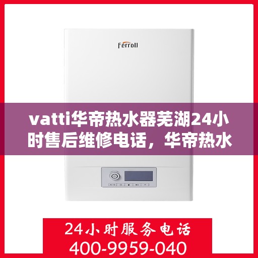 vatti华帝热水器芜湖24小时售后维修电话，华帝热水器芜湖售后维修热线全天候服务，专业保障您的热水生活