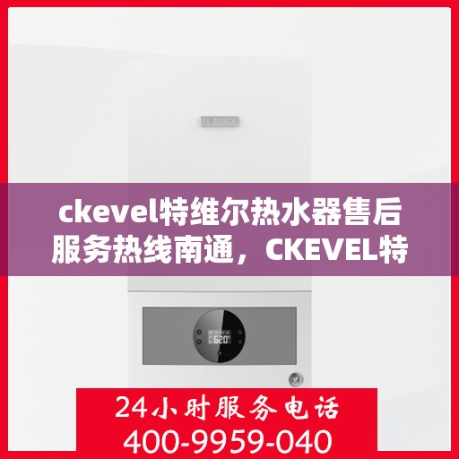 ckevel特维尔热水器售后服务热线南通，CKEVEL特维尔热水器南通售后服务热线全攻略
