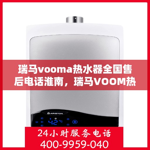 瑞马vooma热水器全国售后电话淮南，瑞马VOOM热水器全国售后电话淮南服务热线及售后保障解析
