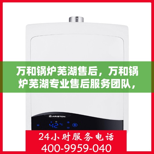 万和锅炉芜湖售后，万和锅炉芜湖专业售后服务团队，贴心服务，品质保障
